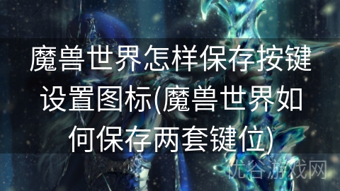 魔兽世界怎样保存按键设置图标(魔兽世界如何保存两套键位)