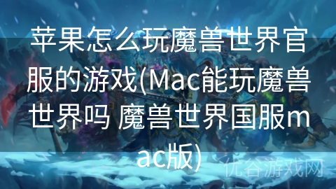 苹果怎么玩魔兽世界官服的游戏(Mac能玩魔兽世界吗 魔兽世界国服mac版)