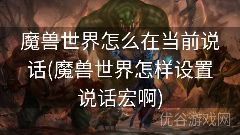 魔兽世界怎么在当前说话(魔兽世界怎样设置说话宏啊)