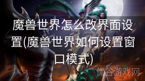 魔兽世界怎么改界面设置(魔兽世界如何设置窗口模式)