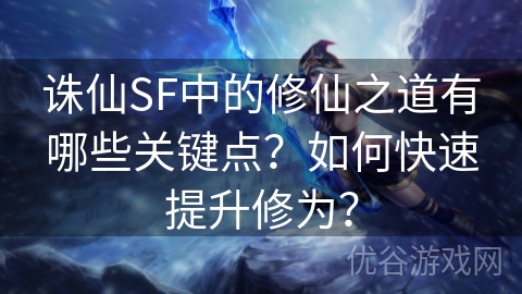 诛仙SF中的修仙之道有哪些关键点？如何快速提升修为？