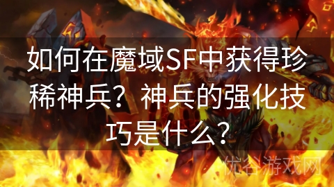 如何在魔域SF中获得珍稀神兵？神兵的强化技巧是什么？