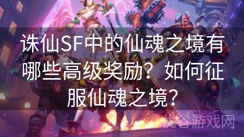 诛仙SF中的仙魂之境有哪些高级奖励？如何征服仙魂之境？