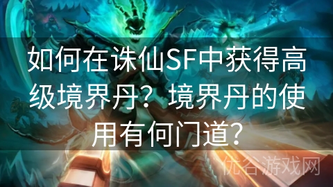 如何在诛仙SF中获得高级境界丹？境界丹的使用有何门道？