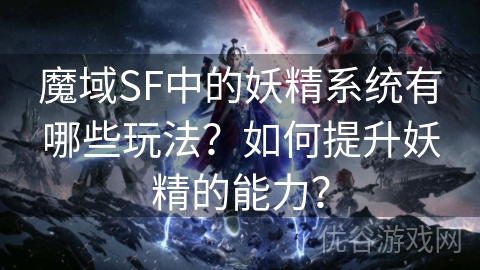 魔域SF中的妖精系统有哪些玩法？如何提升妖精的能力？