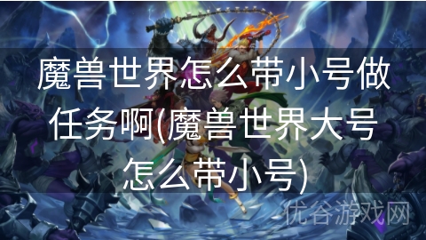 魔兽世界怎么带小号做任务啊(魔兽世界大号怎么带小号)