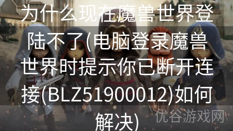 为什么现在魔兽世界登陆不了(电脑登录魔兽世界时提示你已断开连接(BLZ51900012)如何解决)