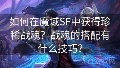 如何在魔域SF中获得珍稀战魂？战魂的搭配有什么技巧？