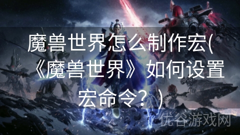 魔兽世界怎么制作宏(《魔兽世界》如何设置宏命令？)