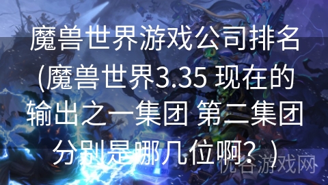 魔兽世界游戏公司排名(魔兽世界3.35 现在的输出之一集团 第二集团分别是哪几位啊？)