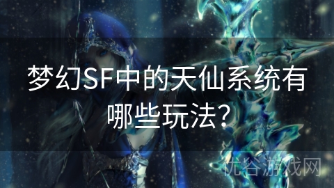 梦幻SF中的天仙系统有哪些玩法？