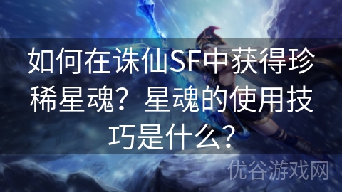 如何在诛仙SF中获得珍稀星魂？星魂的使用技巧是什么？