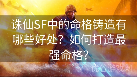 诛仙SF中的命格铸造有哪些好处？如何打造最强命格？