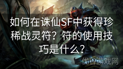 如何在诛仙SF中获得珍稀战灵符？符的使用技巧是什么？