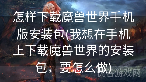 怎样下载魔兽世界手机版安装包(我想在手机上下载魔兽世界的安装包，要怎么做)