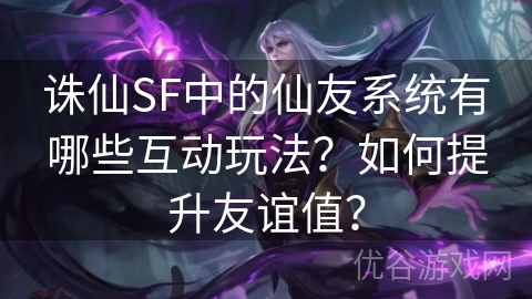 诛仙SF中的仙友系统有哪些互动玩法？如何提升友谊值？