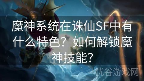 魔神系统在诛仙SF中有什么特色？如何解锁魔神技能？