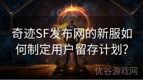 奇迹SF发布网的新服如何制定用户留存计划？