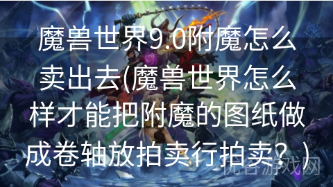 魔兽世界9.0附魔怎么卖出去(魔兽世界怎么样才能把附魔的图纸做成卷轴放拍卖行拍卖？)