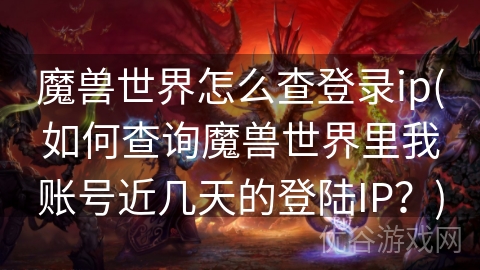 魔兽世界怎么查登录ip(如何查询魔兽世界里我账号近几天的登陆IP？)