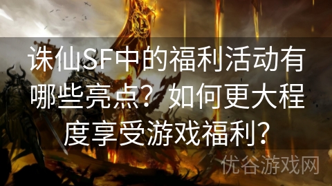 诛仙SF中的福利活动有哪些亮点？如何更大程度享受游戏福利？