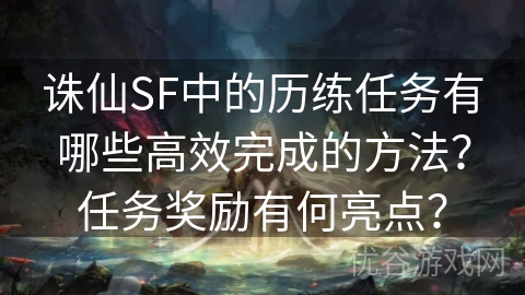 诛仙SF中的历练任务有哪些高效完成的方法？任务奖励有何亮点？