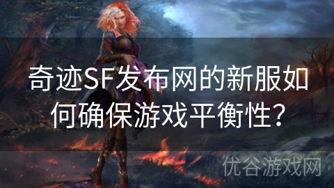 奇迹SF发布网的新服如何确保游戏平衡性？