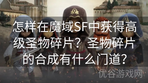 怎样在魔域SF中获得高级圣物碎片？圣物碎片的合成有什么门道？