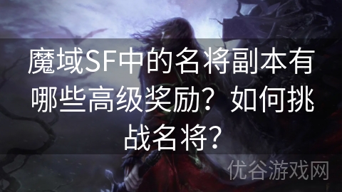 魔域SF中的名将副本有哪些高级奖励？如何挑战名将？