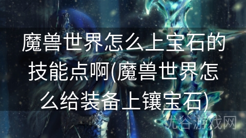 魔兽世界怎么上宝石的技能点啊(魔兽世界怎么给装备上镶宝石)