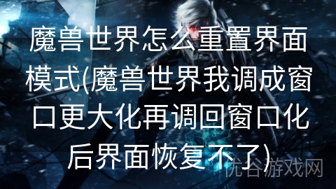 魔兽世界怎么重置界面模式(魔兽世界我调成窗口更大化再调回窗口化后界面恢复不了)