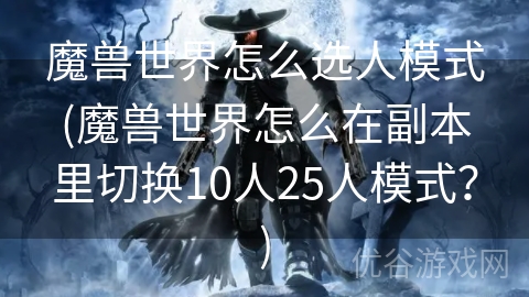 魔兽世界怎么选人模式(魔兽世界怎么在副本里切换10人25人模式？)