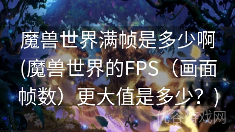 魔兽世界满帧是多少啊(魔兽世界的FPS（画面帧数）更大值是多少？)