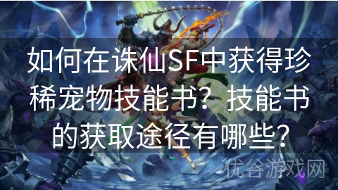 如何在诛仙SF中获得珍稀宠物技能书？技能书的获取途径有哪些？