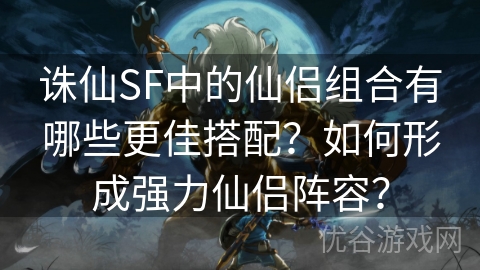 诛仙SF中的仙侣组合有哪些更佳搭配？如何形成强力仙侣阵容？