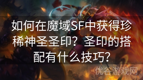 如何在魔域SF中获得珍稀神圣圣印？圣印的搭配有什么技巧？