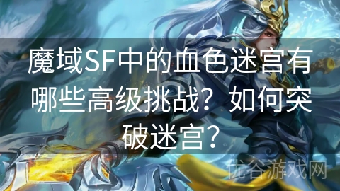 魔域SF中的血色迷宫有哪些高级挑战？如何突破迷宫？