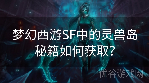 梦幻西游SF中的灵兽岛秘籍如何获取？