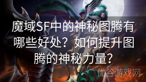 魔域SF中的神秘图腾有哪些好处？如何提升图腾的神秘力量？