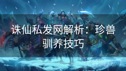 诛仙私发网解析：珍兽驯养技巧