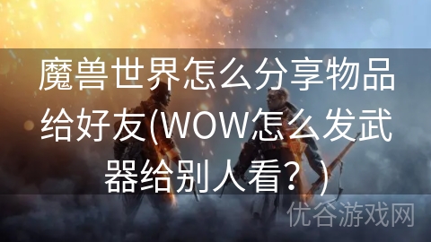 魔兽世界怎么分享物品给好友(WOW怎么发武器给别人看？)