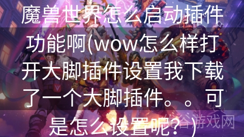 魔兽世界怎么启动插件功能啊(wow怎么样打开大脚插件设置我下载了一个大脚插件。。可是怎么设置呢？)