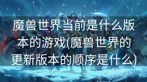 魔兽世界当前是什么版本的游戏(魔兽世界的更新版本的顺序是什么)