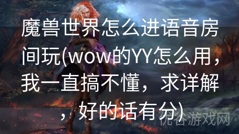 魔兽世界怎么进语音房间玩(wow的YY怎么用，我一直搞不懂，求详解，好的话有分)