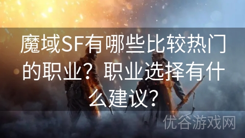 魔域SF有哪些比较热门的职业？职业选择有什么建议？