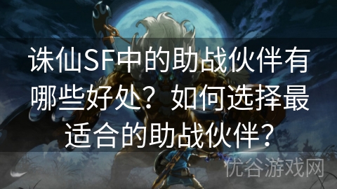 诛仙SF中的助战伙伴有哪些好处？如何选择最适合的助战伙伴？