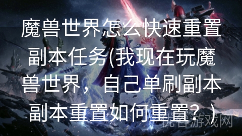 魔兽世界怎么快速重置副本任务(我现在玩魔兽世界，自己单刷副本副本重置如何重置？)