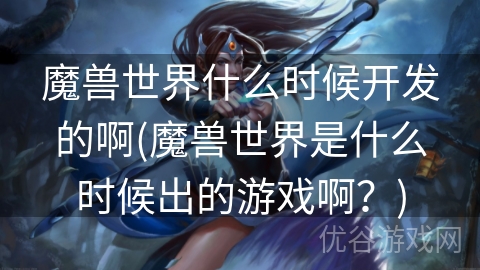 魔兽世界什么时候开发的啊(魔兽世界是什么时候出的游戏啊？)