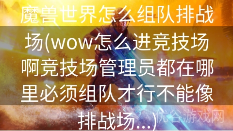 魔兽世界怎么组队排战场(wow怎么进竞技场啊竞技场管理员都在哪里必须组队才行不能像排战场...)