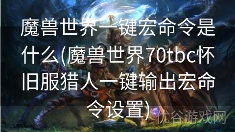 魔兽世界一键宏命令是什么(魔兽世界70tbc怀旧服猎人一键输出宏命令设置)